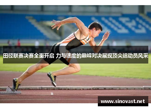田径联赛决赛全面开启 力与速度的巅峰对决展现顶尖运动员风采