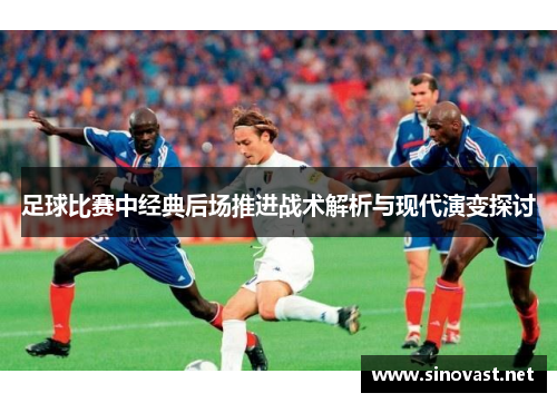 足球比赛中经典后场推进战术解析与现代演变探讨